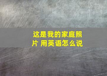 这是我的家庭照片 用英语怎么说